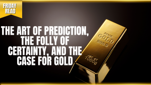 The Art of Prediction, the Folly of Certainty, and the Case for Gold